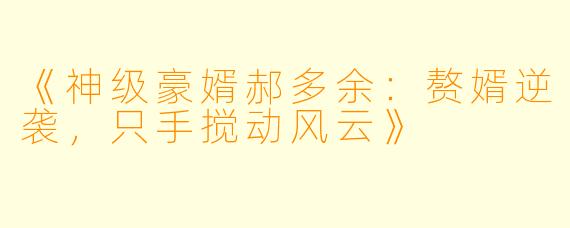 《神级豪婿郝多余：赘婿逆袭，只手搅动风云》