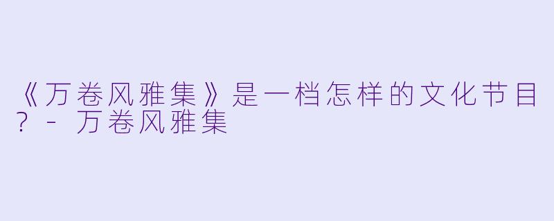 《万卷风雅集》是一档怎样的文化节目?
