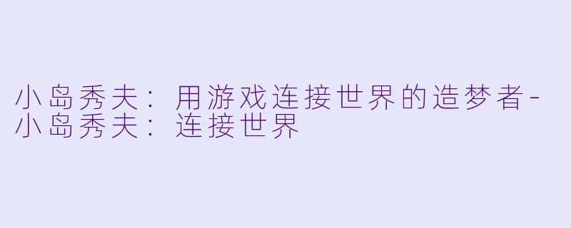 小岛秀夫:用游戏连接世界的造梦者