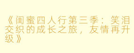 《闺蜜四人行第三季:笑泪交织的成长之旅,友情再升级》