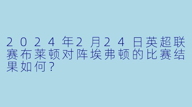 2024年2月24日英超联赛布莱顿对阵埃弗顿的比赛结果如何?
