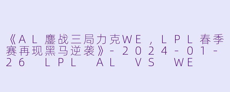 《AL鏖战三局力克WE，LPL春季赛再现黑马逆袭》-2024-01-26 LPL AL VS WE