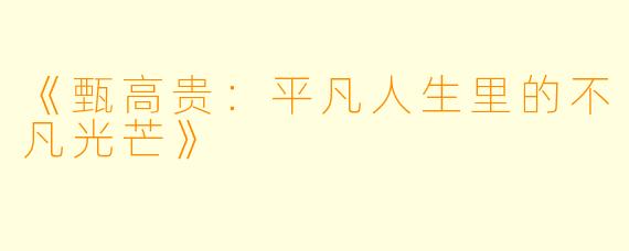 《甄高贵：平凡人生里的不凡光芒》