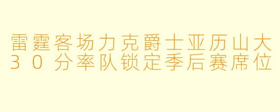 雷霆客场力克爵士亚历山大30分率队锁定季后赛席位