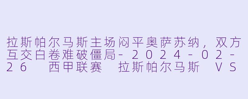 拉斯帕尔马斯主场闷平奥萨苏纳，双方互交白卷难破僵局-2024-02-26 西甲联赛 拉斯帕尔马斯 VS 奥萨苏纳