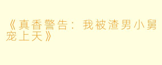 《真香警告：我被渣男小舅宠上天》
