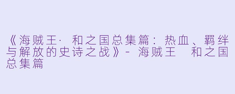 《海贼王·和之国总集篇：热血、羁绊与解放的史诗之战》-海贼王 和之国总集篇
