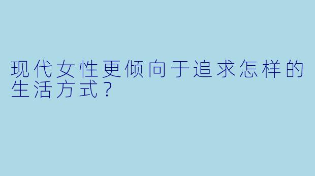 现代女性更倾向于追求怎样的生活方式?