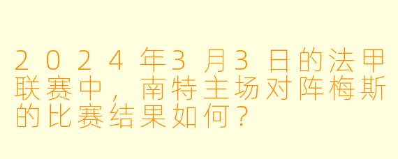 2024年3月3日的法甲联赛中，南特主场对阵梅斯的比赛结果如何？