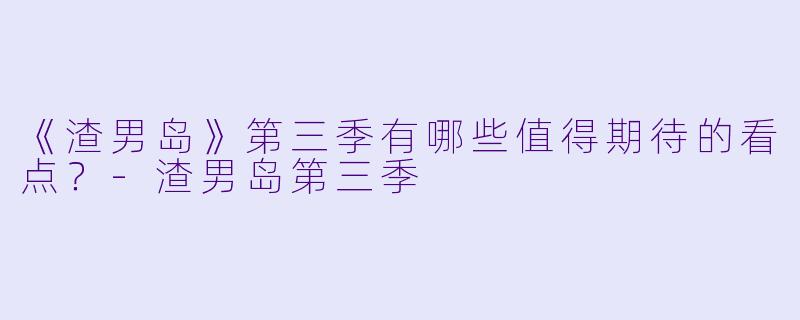 《渣男岛》第三季有哪些值得期待的看点?