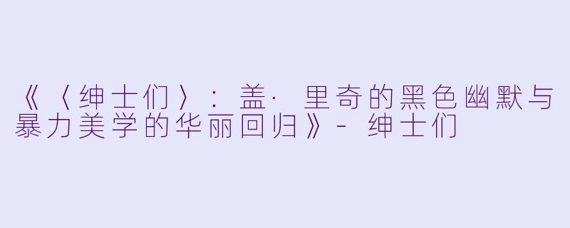 《〈绅士们〉:盖·里奇的黑色幽默与暴力美学的华丽回归》