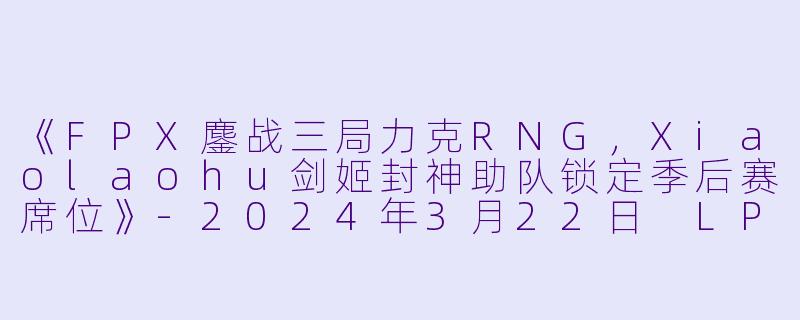 《FPX鏖战三局力克RNG,Xiaolaohu剑姬封神助队锁定季后赛席位》