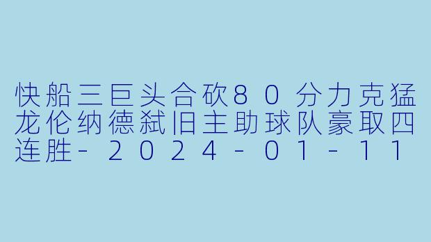 快船三巨头合砍80分力克猛龙伦纳德弑旧主助球队豪取四连胜-2024-01-11 NBA常规赛 快船 VS 猛龙