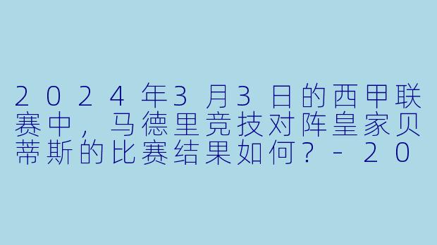 2024年3月3日的西甲联赛中,马德里竞技对阵皇家贝蒂斯的比赛结果如何?