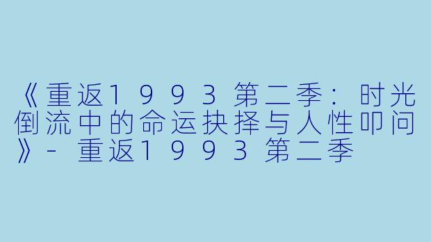 《重返1993第二季：时光倒流中的命运抉择与人性叩问》-重返1993第二季