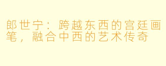 郎世宁：跨越东西的宫廷画笔，融合中西的艺术传奇