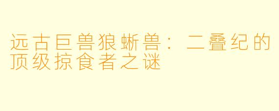 远古巨兽狼蜥兽:二叠纪的顶级掠食者之谜