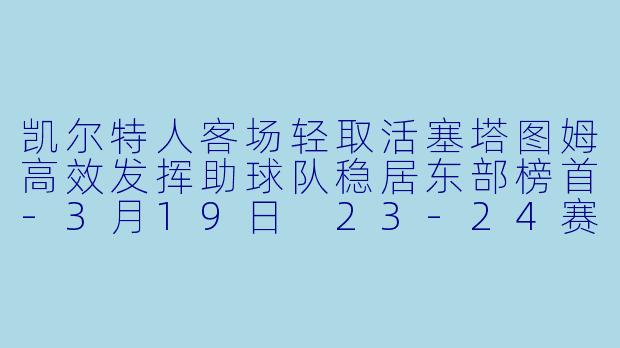 凯尔特人客场轻取活塞塔图姆高效发挥助球队稳居东部榜首-3月19日 23-24赛季NBA常规赛 活塞 VS 凯尔特人