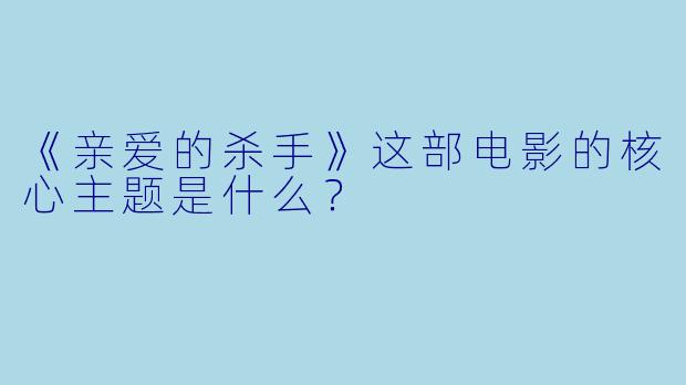 《亲爱的杀手》这部电影的核心主题是什么?