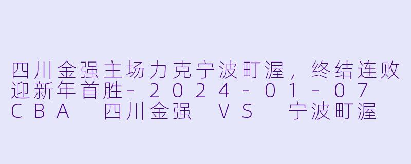 四川金强主场力克宁波町渥，终结连败迎新年首胜-2024-01-07 CBA 四川金强 VS 宁波町渥