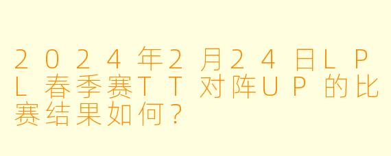 2024年2月24日LPL春季赛TT对阵UP的比赛结果如何?