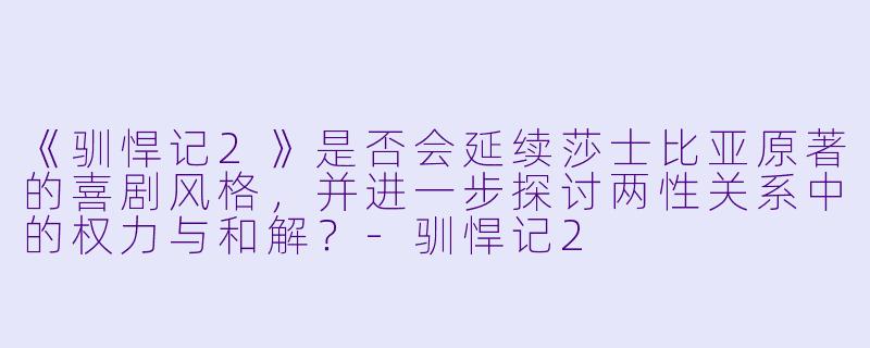 《驯悍记2》是否会延续莎士比亚原著的喜剧风格,并进一步探讨两性关系中的权力与和解?