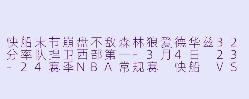 快船末节崩盘不敌森林狼爱德华兹32分率队捍卫西部第一-3月4日 23-24赛季NBA常规赛 快船 VS 森林狼