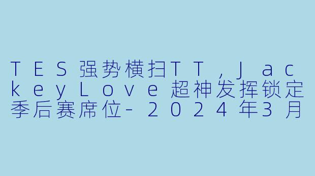 TES强势横扫TT，JackeyLove超神发挥锁定季后赛席位-2024年3月22日 LPL春季赛常规赛 TTvsTES