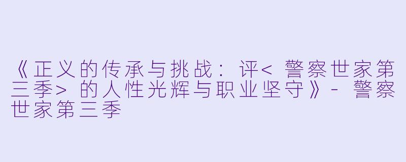 《正义的传承与挑战：评<警察世家第三季>的人性光辉与职业坚守》-警察世家第三季