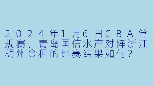 2024年1月6日CBA常规赛，青岛国信水产对阵浙江稠州金租的比赛结果如何？