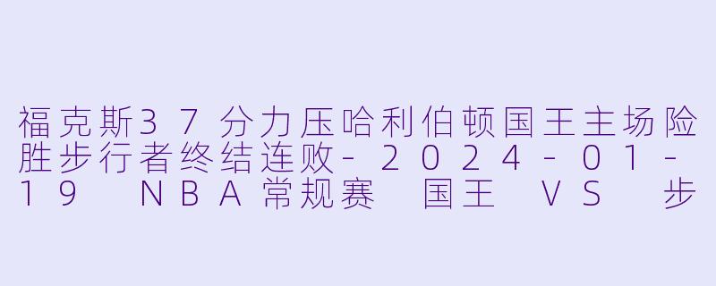 福克斯37分力压哈利伯顿国王主场险胜步行者终结连败