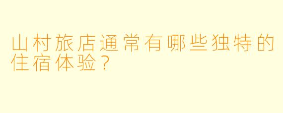 山村旅店通常有哪些独特的住宿体验？