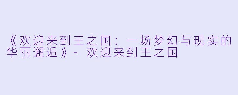 《欢迎来到王之国：一场梦幻与现实的华丽邂逅》-欢迎来到王之国