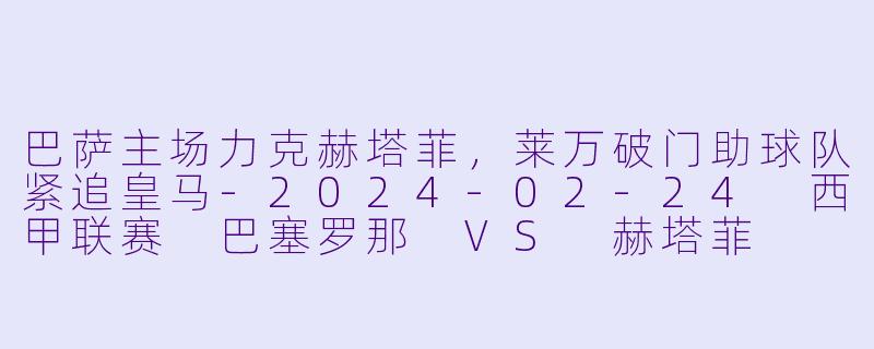 巴萨主场力克赫塔菲，莱万破门助球队紧追皇马-2024-02-24 西甲联赛 巴塞罗那 VS 赫塔菲