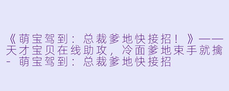 《萌宝驾到:总裁爹地快接招!》——天才宝贝在线助攻,冷面爹地束手就擒
