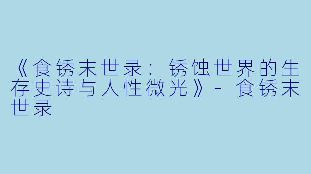 《食锈末世录：锈蚀世界的生存史诗与人性微光》-食锈末世录