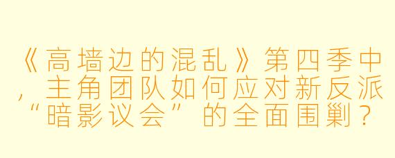 《高墙边的混乱》第四季中,主角团队如何应对新反派“暗影议会”的全面围剿?