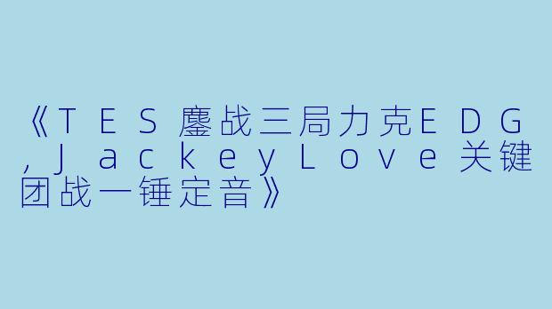 《TES鏖战三局力克EDG，JackeyLove关键团战一锤定音》