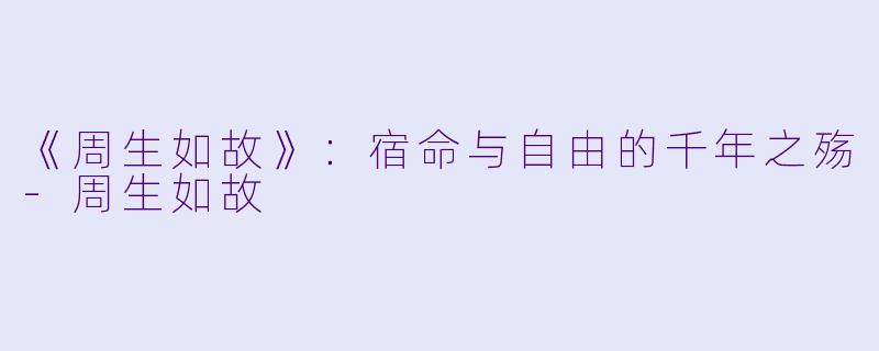 《周生如故》：宿命与自由的千年之殇-周生如故