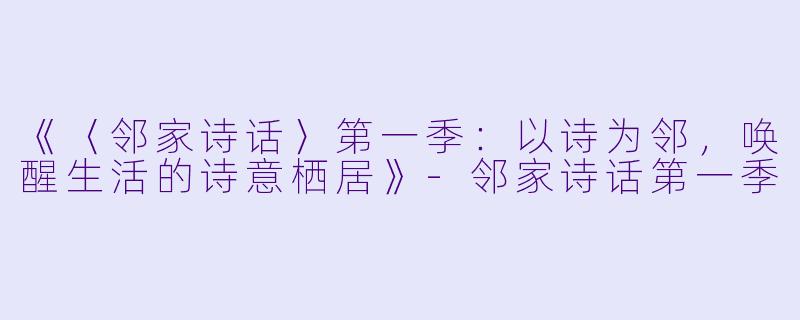 《〈邻家诗话〉第一季：以诗为邻，唤醒生活的诗意栖居》-邻家诗话第一季