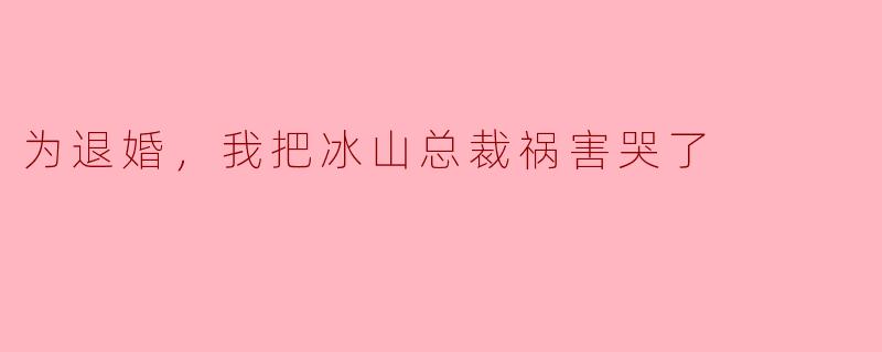 男主退婚时用了什么骚操作，能把高冷总裁直接气哭？