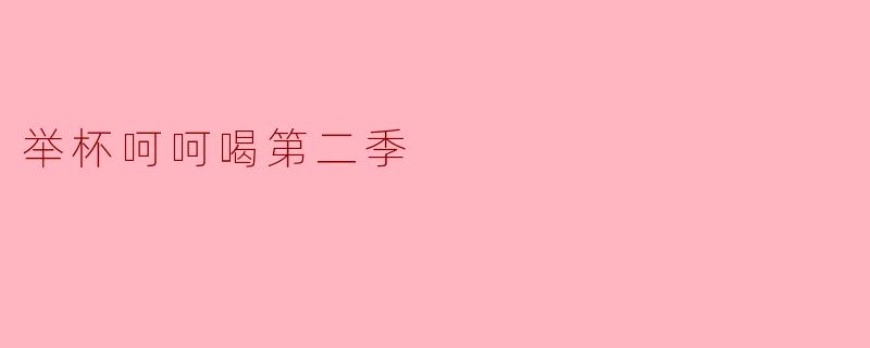 《举杯呵呵喝》第二季相比第一季有哪些升级和看点?