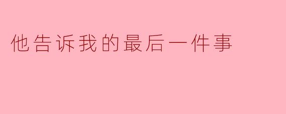 他告诉我的最后一件事