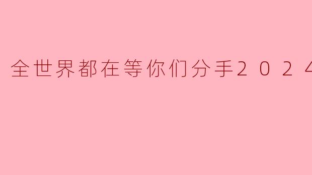 《2024全球热盼:全世界都在等你们分手》