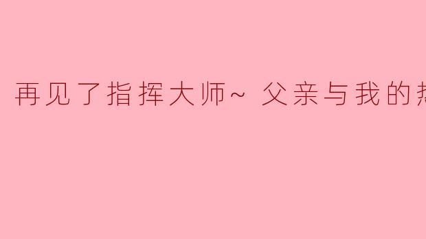 再见了指挥大师~父亲与我的热情~