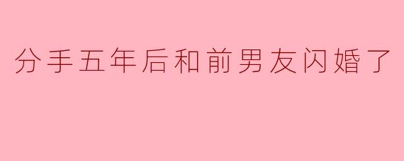 好的，没问题！以下是一个关于“分手五年后和前男友闪婚”的文章标题和