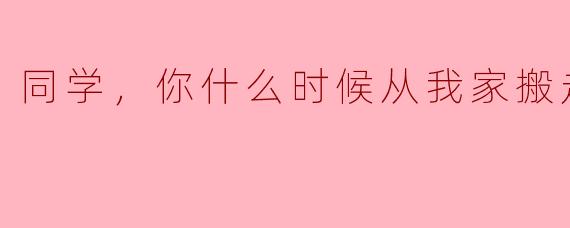 同学，你什么时候从我家搬走