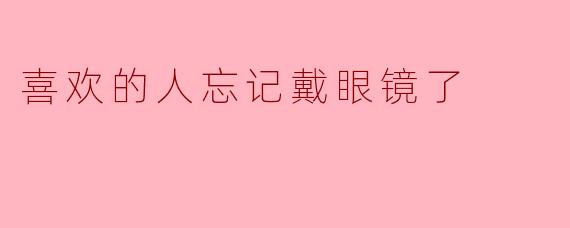 喜欢的人忘记戴眼镜了