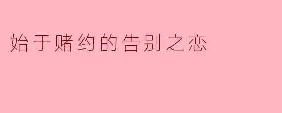 "如果这场爱情最初只是一场赌约，最后的告别是否也算我输？"