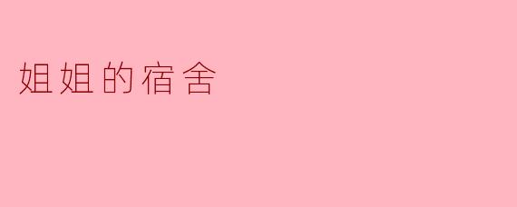 姐姐的宿舍环境怎么样？平时几个人一起住？
